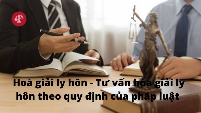 Hoà giải ly hôn - Tư vấn hòa giải ly hôn theo quy định của pháp luật 