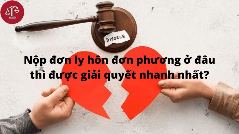 Nộp đơn ly hôn đơn phương ở đâu thì được giải quyết nhanh nhất?