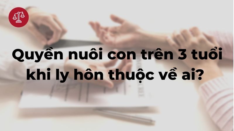 Quyền nuôi con trên 3 tuổi khi ly hôn