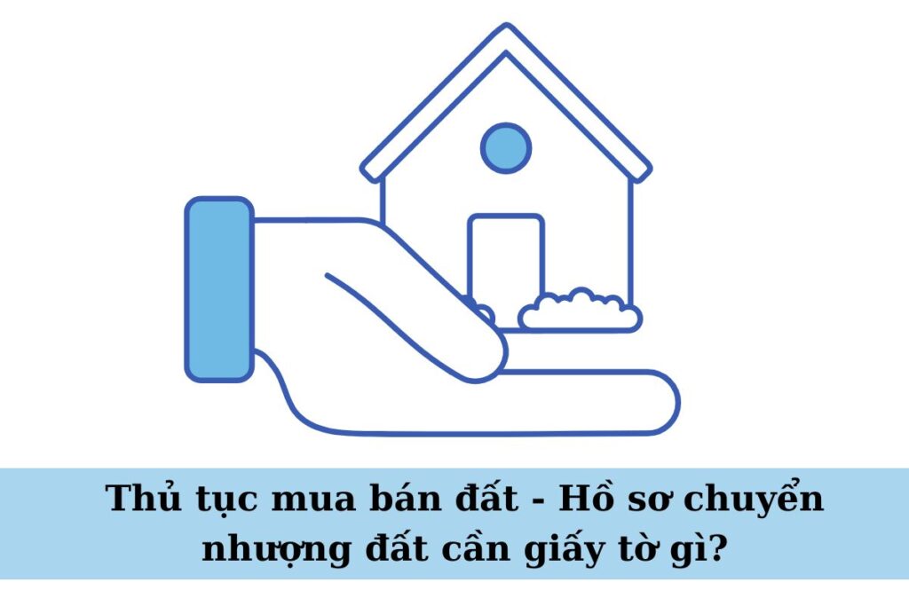 Thủ tục mua bán đất - Hồ sơ chuyển nhượng đất cần giấy tờ gì