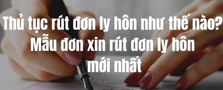 Thủ tục rút đơn ly hôn như thế nào? Mẫu đơn xin rút đơn ly hôn mới nhất