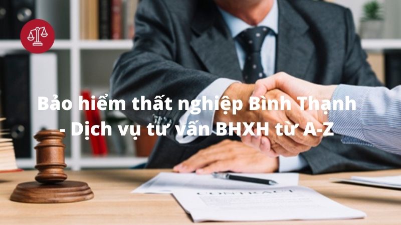 Bảo hiểm thất nghiệp Bình Thạnh - Dịch vụ tư vấn BHXH từ A-Z