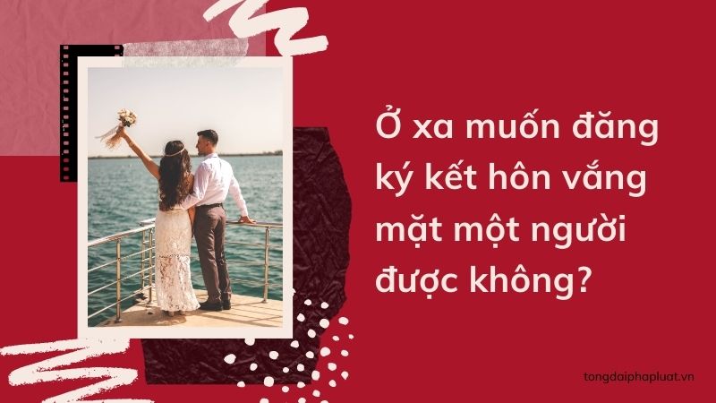 Đăng ký kết hôn vắng mặt một người có được thực hiện không? 2 dang-ky-ket-hon-vang-mat-mot-nguoi-o-xa-duoc-khong