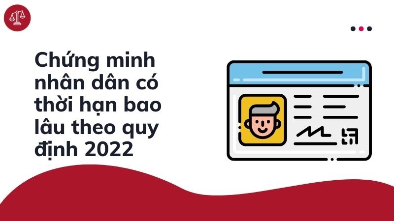 Chứng minh nhân dân có thời hạn bao lâu theo quy định 2022