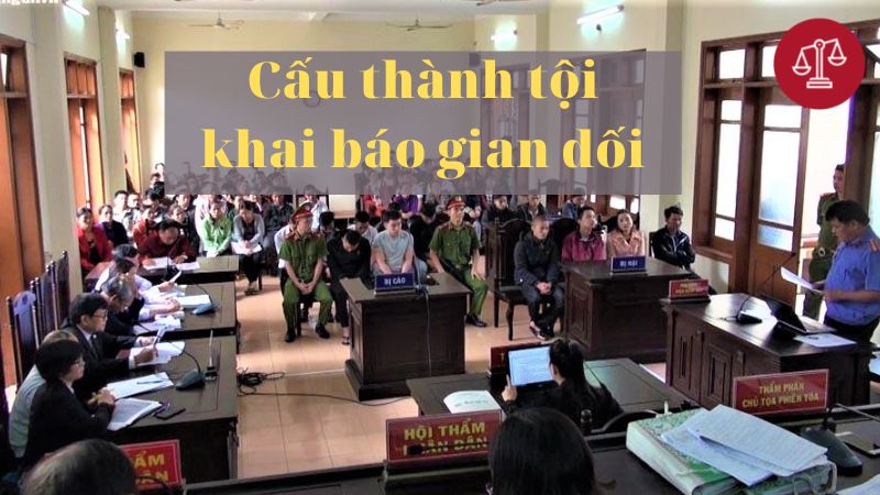 Tội khai báo gian dối, 4 cấu thành, 4 hình phạt lên tới 5 năm tù 2 Cau-thanh-toi-khai-bao-gian-doi