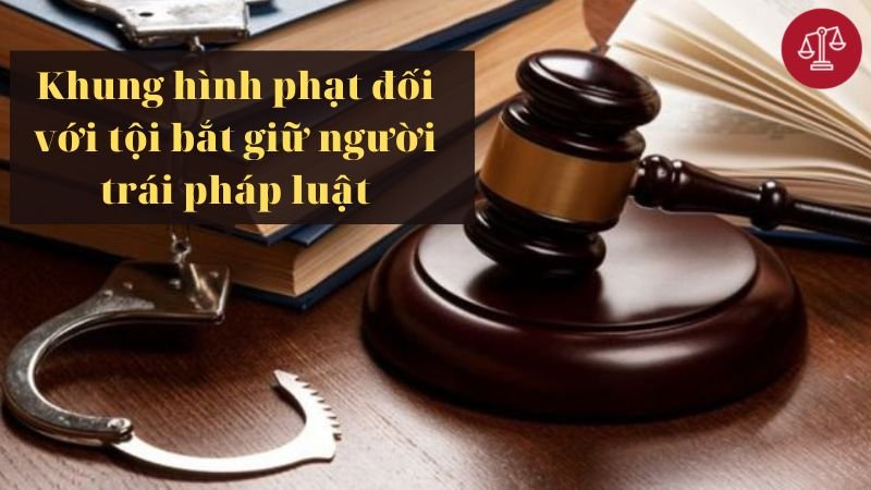 Tội bắt giữ người trái pháp luật bị xử phạt như thế nào? 3 khung-hinh-phat-doi-voi-toi-bat-giu-nguoi-trai-phap-luat