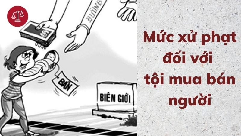 Tội mua bán người bị xử phạt như thế nào theo quy định của pháp luật? 3 muc-xu-phat-toi-mua-ban-nguoi