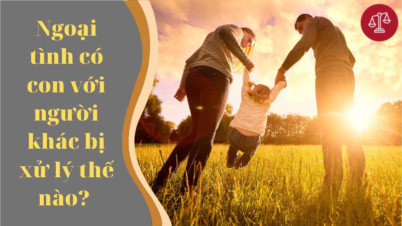 ngoai-tinh-co-con-voi-nguoi-khac-bi-xu-ly-nhu-the-nao