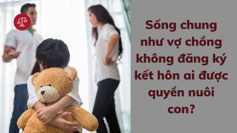 Không đăng ký kết hôn ai được quyền nuôi con theo quy định 3 song-chung-nhu-vo-chong-khong-dang-ky-ket-hon-ai-duoc-quyen-nuoi-con