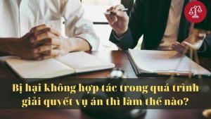 bi-hai-khong-hop-tac-trong-qua-trinh-giai-quyet-vu-an-thi-lam-the-nao